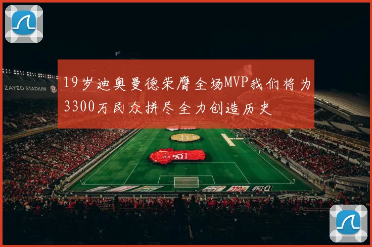 19岁迪奥曼德荣膺全场MVP我们将为3300万民众拼尽全力创造历史