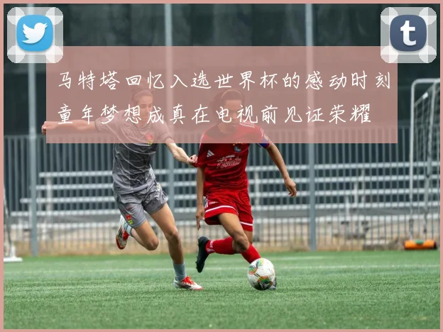 马特塔回忆入选世界杯的感动时刻童年梦想成真在电视前见证荣耀