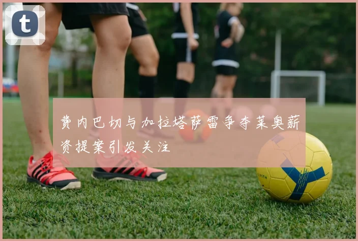费内巴切与加拉塔萨雷争夺莱奥薪资提案引发关注