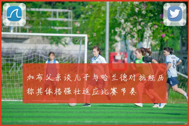 加布父亲谈儿子与哈兰德对抗经历称其体格强壮适应比赛节奏