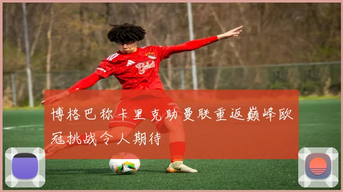 博格巴称卡里克助曼联重返巅峰欧冠挑战令人期待