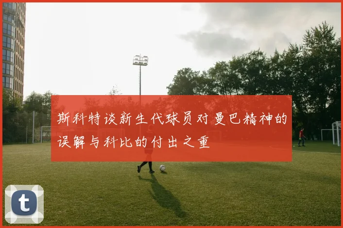 斯科特谈新生代球员对曼巴精神的误解与科比的付出之重