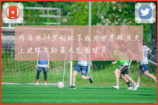 内马尔34岁创纪录成为世界杯历史上进球年龄最大巴西球员