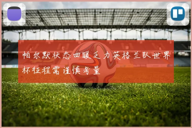 帕尔默状态回暖乏力英格兰队世界杯征程需谨慎考量