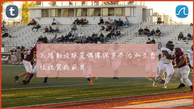 瓦格勒谈球星偶像保罗乔治加兰首位祝贺我获奖