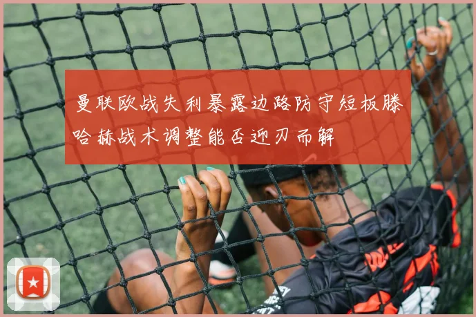 曼联欧战失利暴露边路防守短板滕哈赫战术调整能否迎刃而解