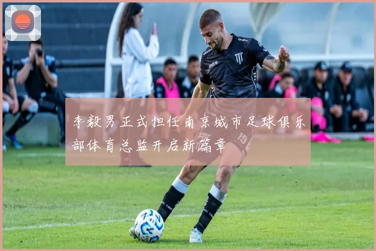 李毅男正式担任南京城市足球俱乐部体育总监开启新篇章