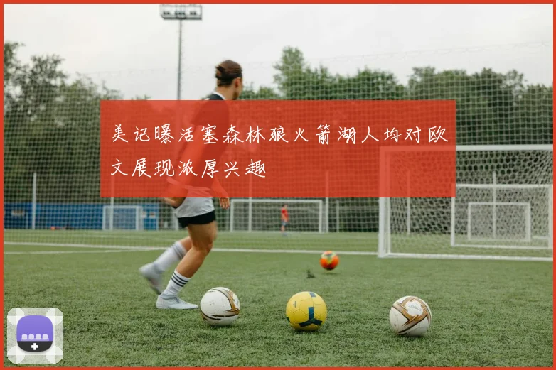 美记曝活塞森林狼火箭湖人均对欧文展现浓厚兴趣