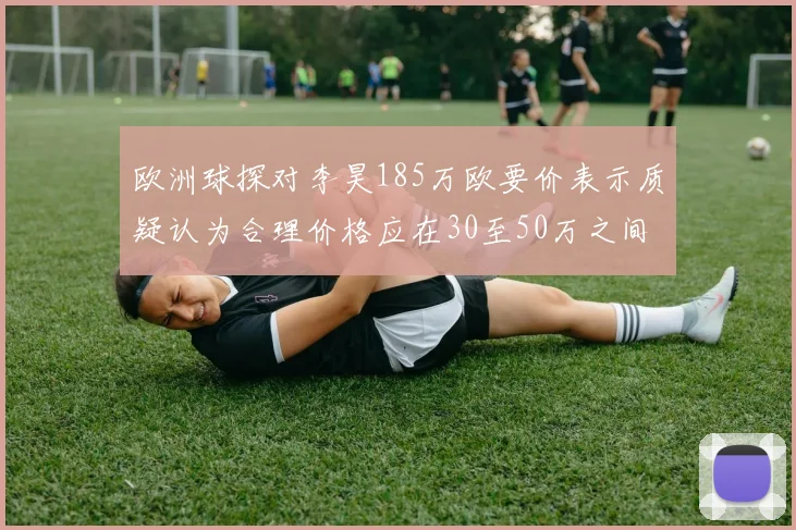 欧洲球探对李昊185万欧要价表示质疑认为合理价格应在30至50万之间