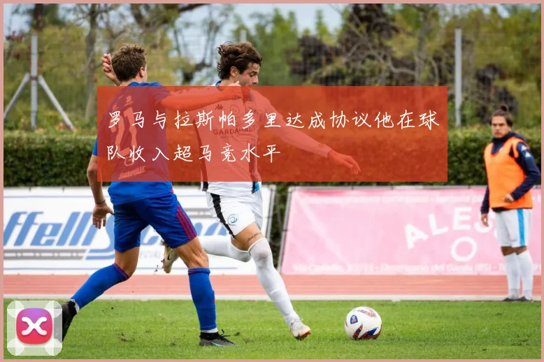 罗马与拉斯帕多里达成协议他在球队收入超马竞水平