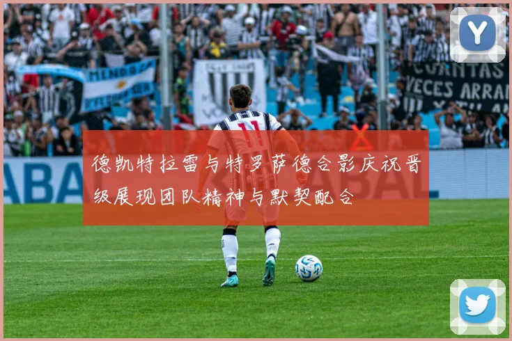 德凯特拉雷与特罗萨德合影庆祝晋级展现团队精神与默契配合