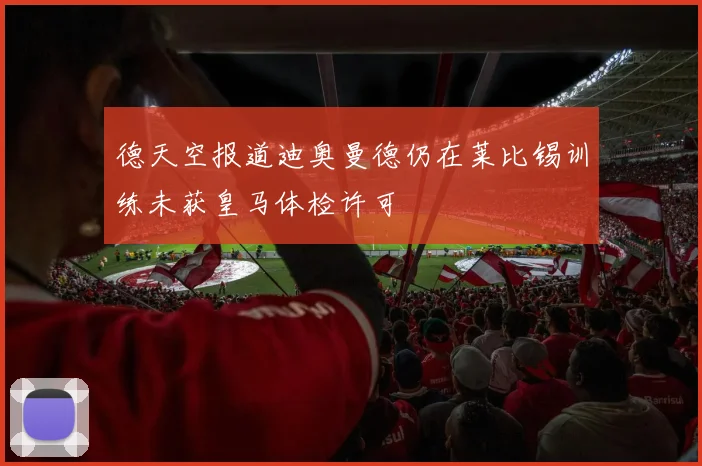 德天空报道迪奥曼德仍在莱比锡训练未获皇马体检许可