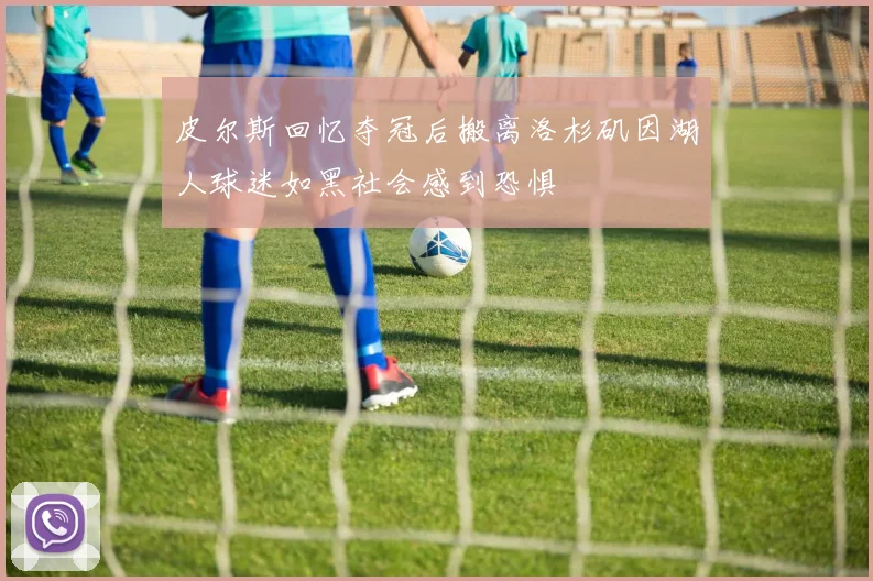 皮尔斯回忆夺冠后搬离洛杉矶因湖人球迷如黑社会感到恐惧