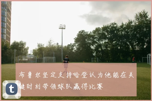 布鲁尔坚定支持哈登认为他能在关键时刻带领球队赢得比赛