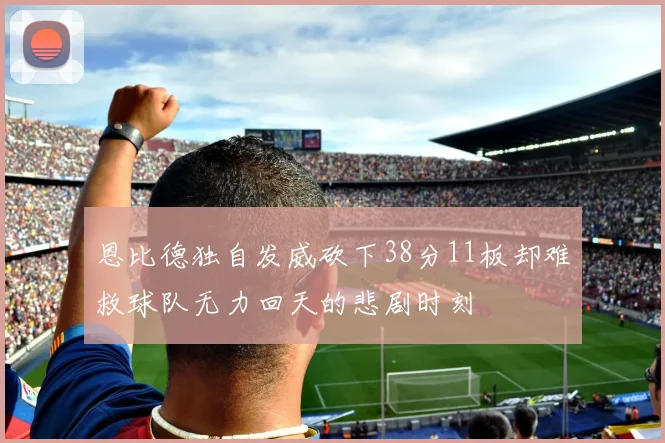 恩比德独自发威砍下38分11板却难救球队无力回天的悲剧时刻