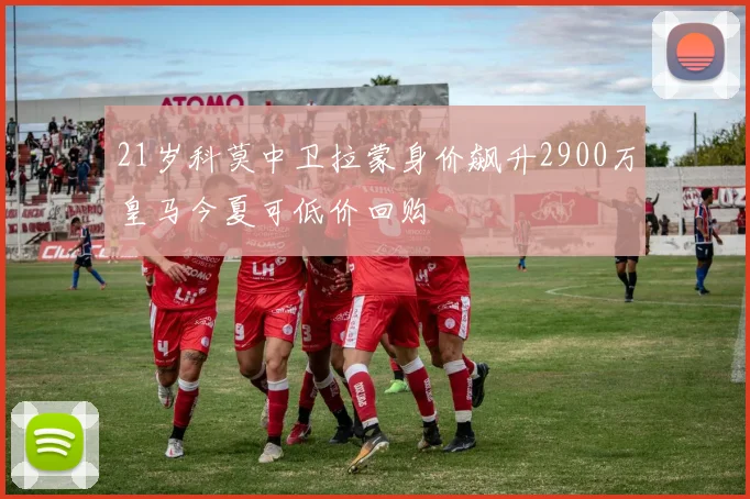 21岁科莫中卫拉蒙身价飙升2900万皇马今夏可低价回购
