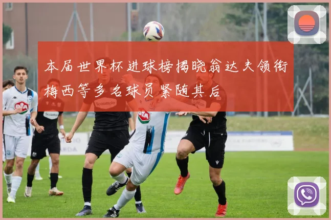 本届世界杯进球榜揭晓翁达夫领衔梅西等多名球员紧随其后