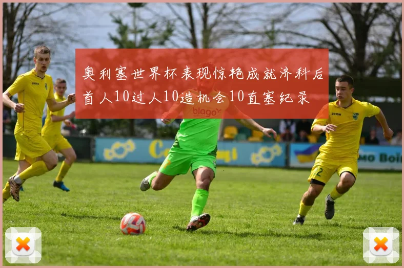 奥利塞世界杯表现惊艳成就济科后首人10过人10造机会10直塞纪录