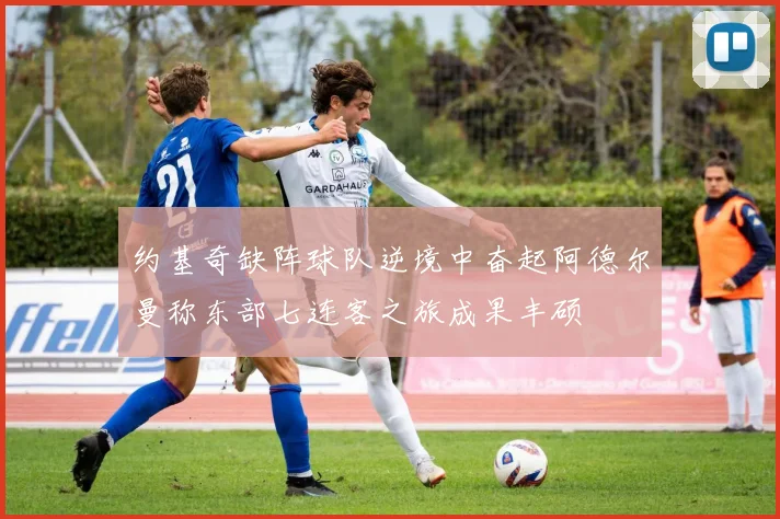 约基奇缺阵球队逆境中奋起阿德尔曼称东部七连客之旅成果丰硕