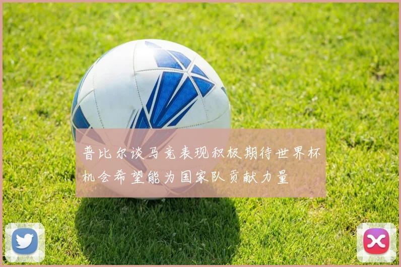 普比尔谈马竞表现积极期待世界杯机会希望能为国家队贡献力量