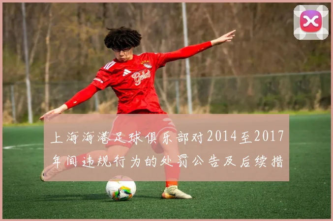 上海海港足球俱乐部对2014至2017年间违规行为的处罚公告及后续措施说明