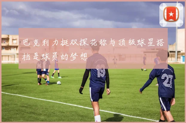 巴克利力挺双探花称与顶级球星搭档是球员的梦想
