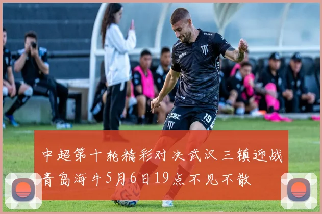 中超第十轮精彩对决武汉三镇迎战青岛海牛5月6日19点不见不散