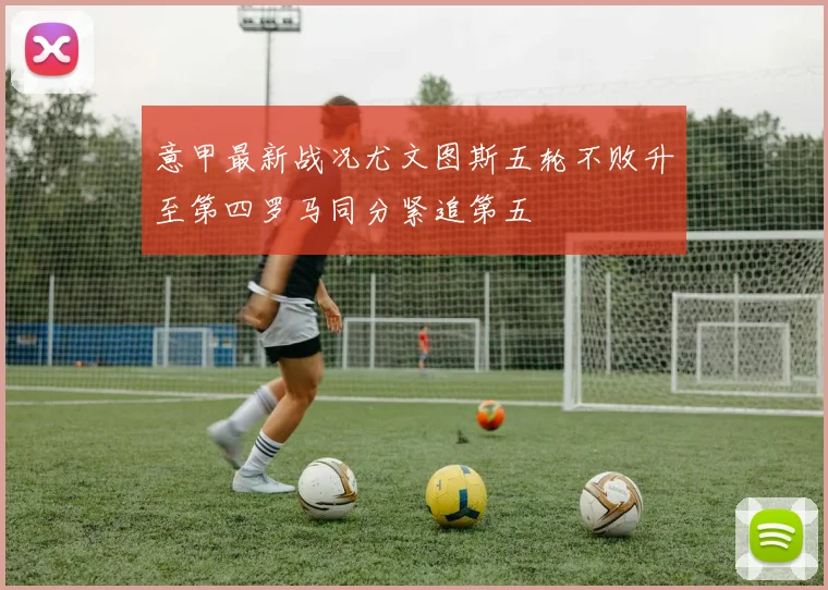 意甲最新战况尤文图斯五轮不败升至第四罗马同分紧追第五